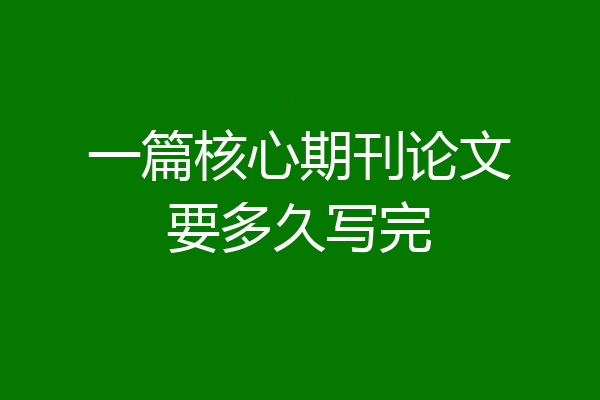 一篇核心期刊论文要多久写完