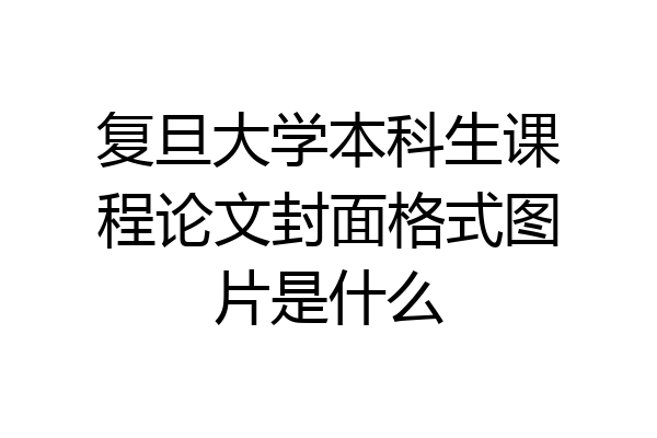 复旦大学本科生课程论文封面格式图片是什么