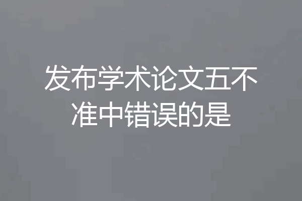 发布学术论文五不准中错误的是