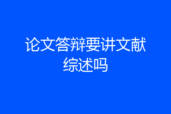 论文答辩要讲文献综述吗