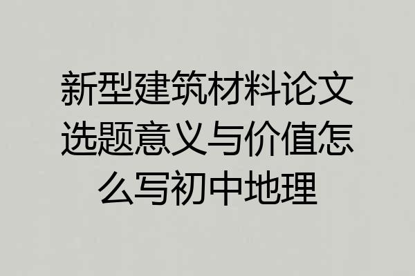 新型建筑材料论文选题意义与价值怎么写初中地理
