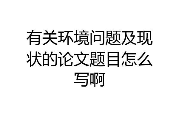 有关环境问题及现状的论文题目怎么写啊