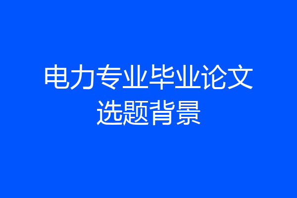 电力专业毕业论文选题背景