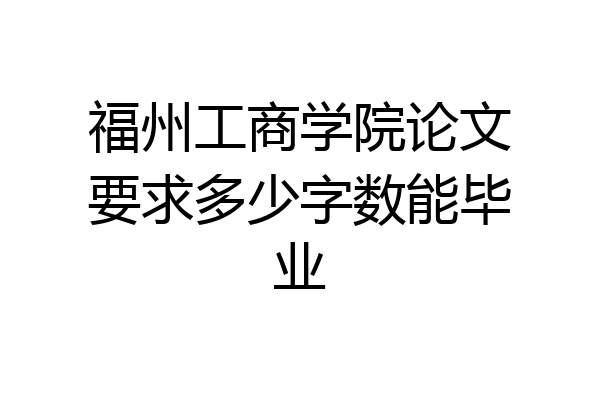 福州工商学院论文要求多少字数能毕业