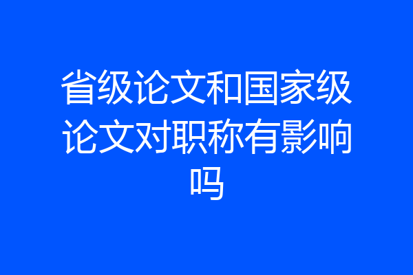省级论文和国家级论文对职称有影响吗