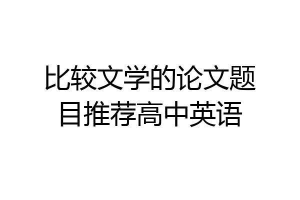 比较文学的论文题目推荐高中英语