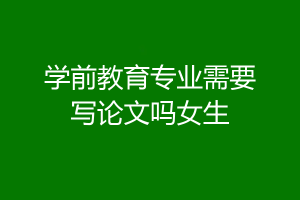 学前教育专业需要写论文吗女生