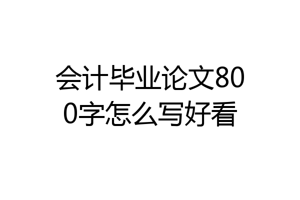 会计毕业论文800字怎么写好看