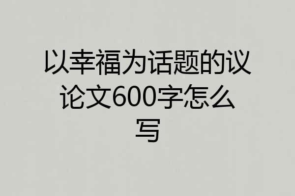 以幸福为话题的议论文600字怎么写