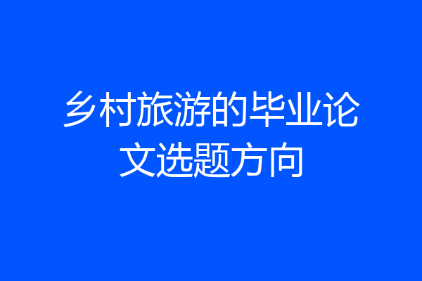 乡村旅游的毕业论文选题方向