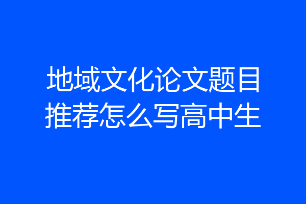 地域文化论文题目推荐怎么写高中生