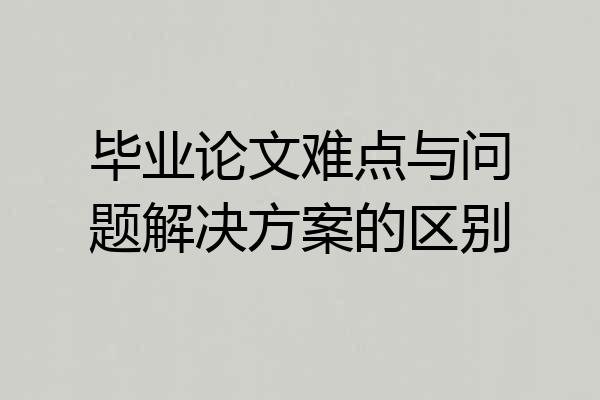 毕业论文难点与问题解决方案的区别