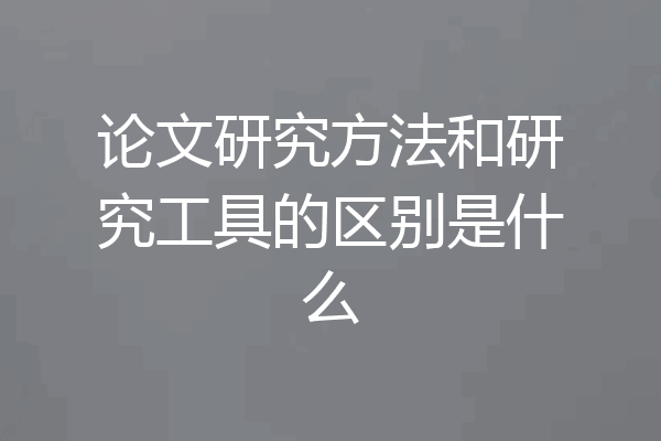 论文研究方法和研究工具的区别是什么