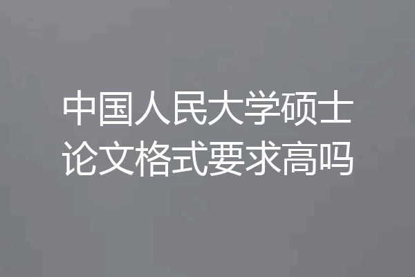 中国人民大学硕士论文格式要求高吗