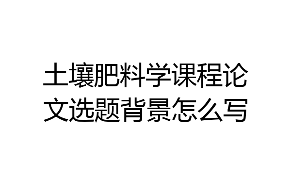 土壤肥料学课程论文选题背景怎么写