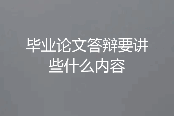 毕业论文答辩要讲些什么内容