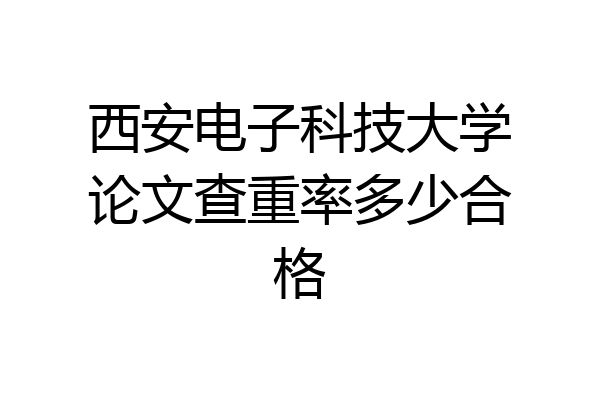 西安电子科技大学论文查重率多少合格