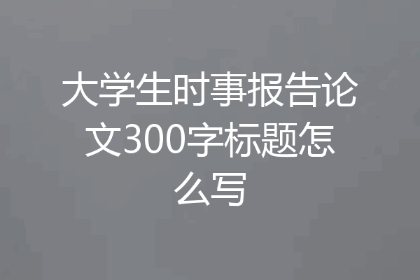 大学生时事报告论文300字标题怎么写