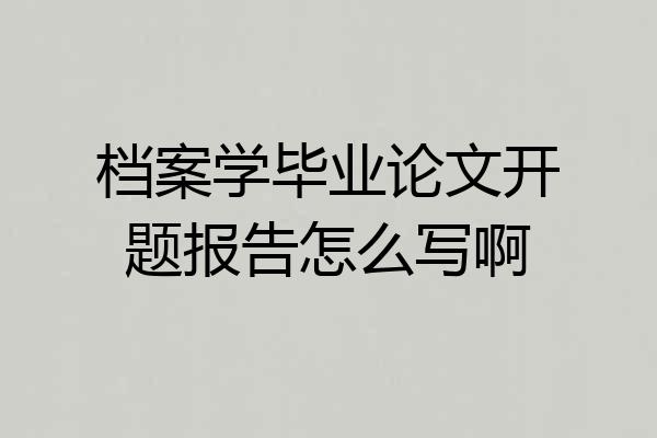 档案学毕业论文开题报告怎么写啊