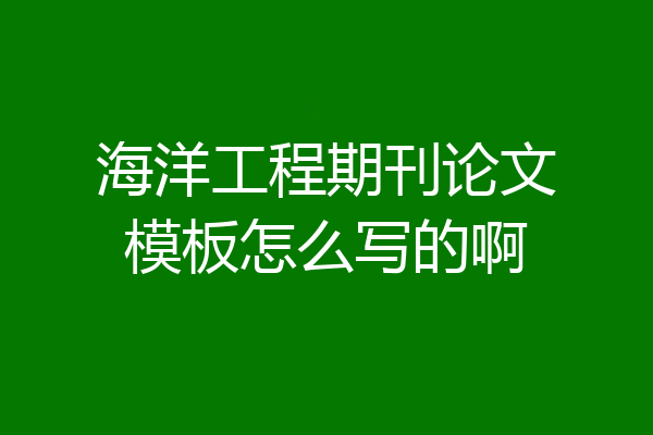 海洋工程期刊论文模板怎么写的啊