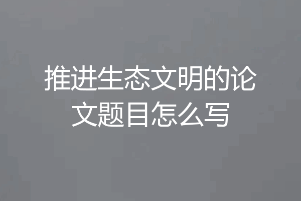 推进生态文明的论文题目怎么写