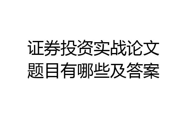 证券投资实战论文题目有哪些及答案