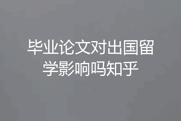 毕业论文对出国留学影响吗知乎