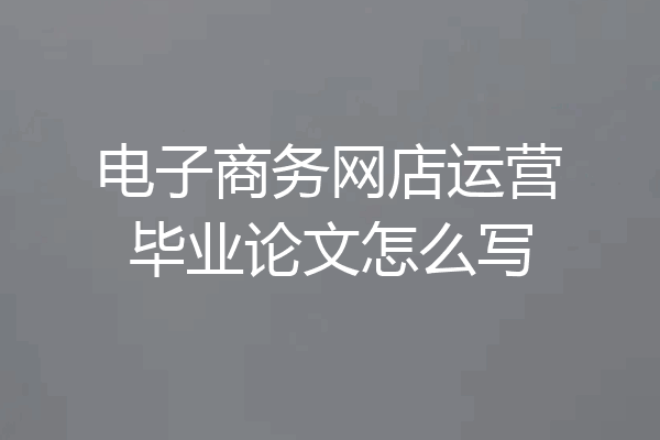 电子商务网店运营毕业论文怎么写