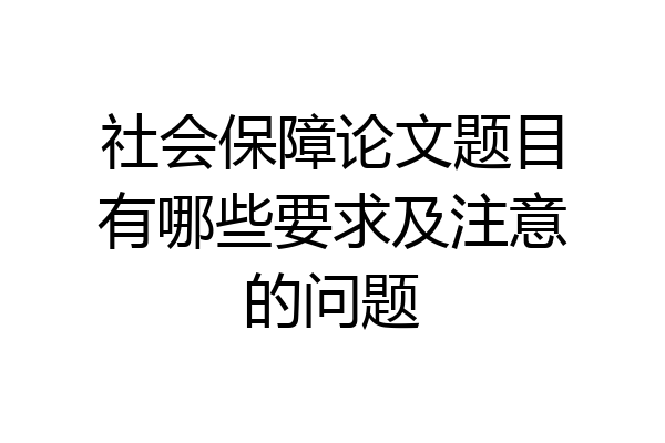 社会保障论文题目有哪些要求及注意的问题