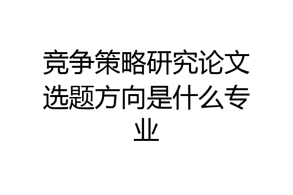 竞争策略研究论文选题方向是什么专业