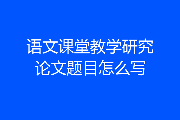 语文课堂教学研究论文题目怎么写