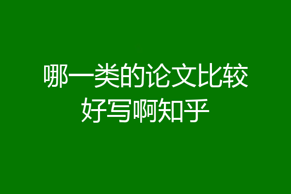 哪一类的论文比较好写啊知乎