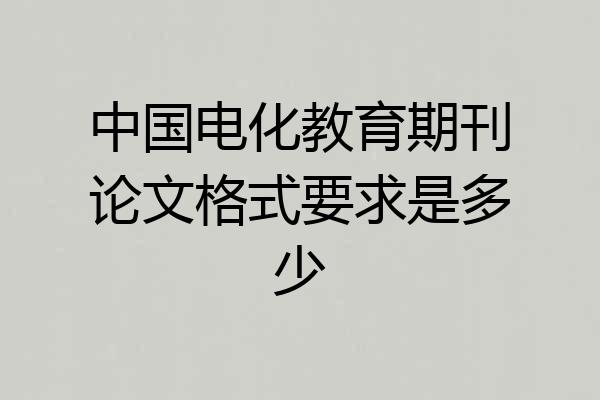 中国电化教育期刊论文格式要求是多少