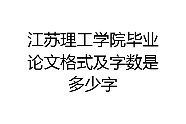江苏理工学院毕业论文格式及字数是多少字
