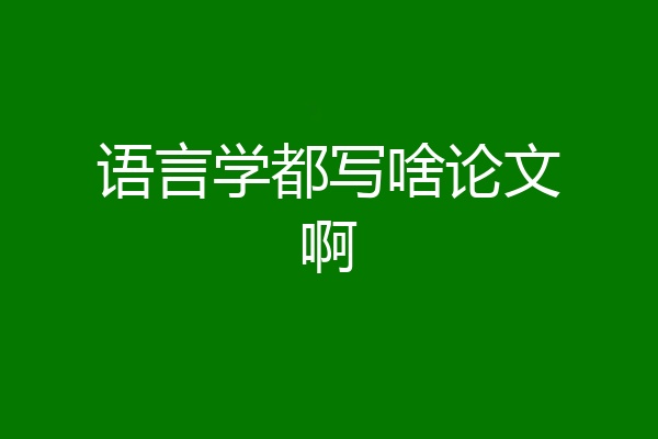 语言学都写啥论文啊