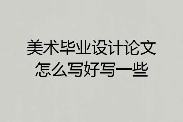 美术毕业设计论文怎么写好写一些