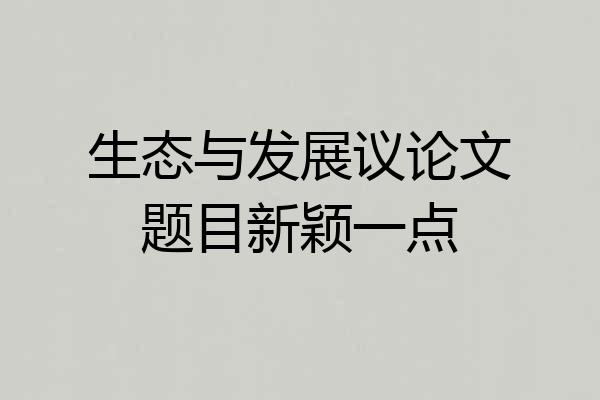生态与发展议论文题目新颖一点