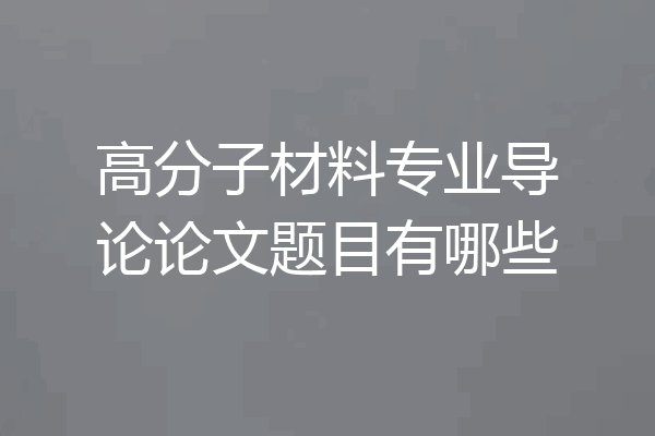 高分子材料专业导论论文题目有哪些