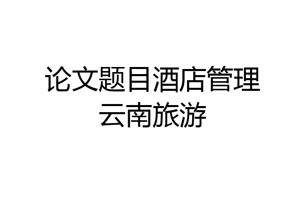 论文题目酒店管理云南旅游