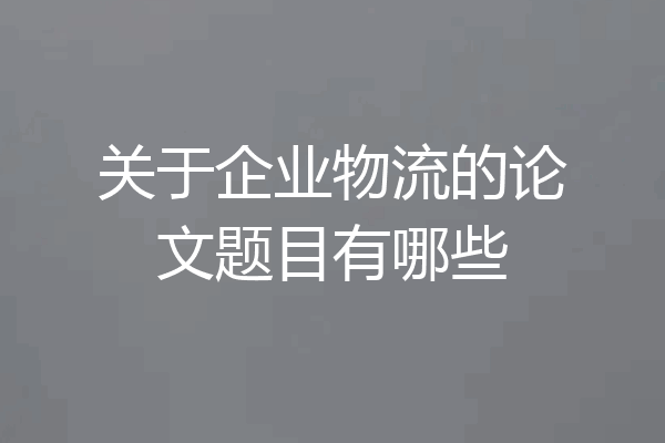 关于企业物流的论文题目有哪些