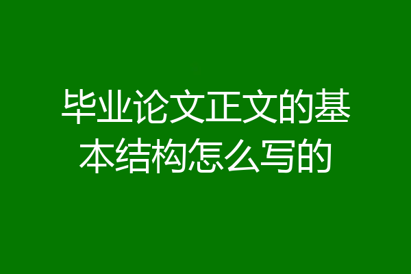 毕业论文正文的基本结构怎么写的