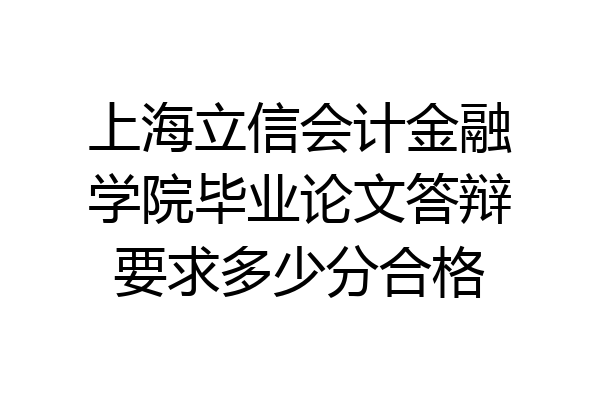 上海立信会计金融学院毕业论文答辩要求多少分合格