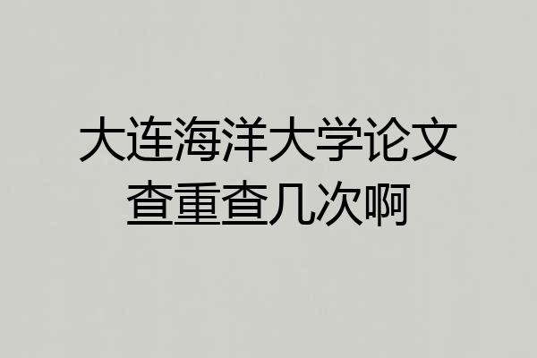大连海洋大学论文查重查几次啊