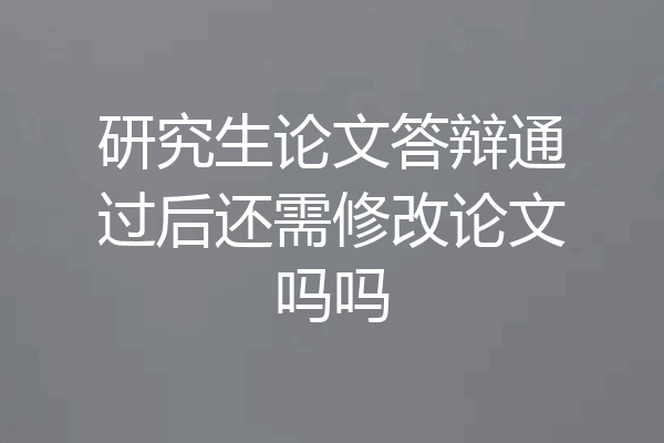 研究生论文答辩通过后还需修改论文吗吗