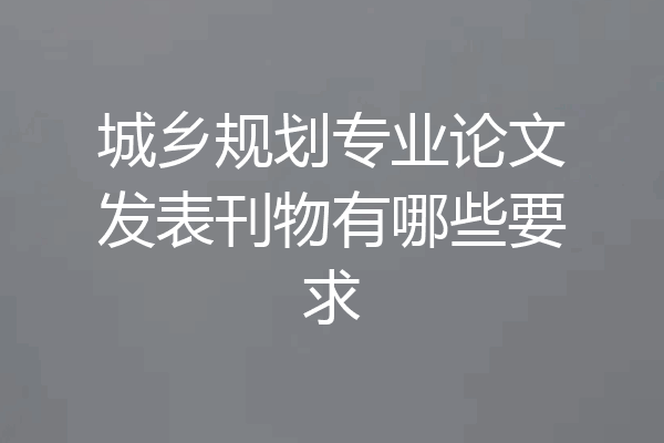 城乡规划专业论文发表刊物有哪些要求