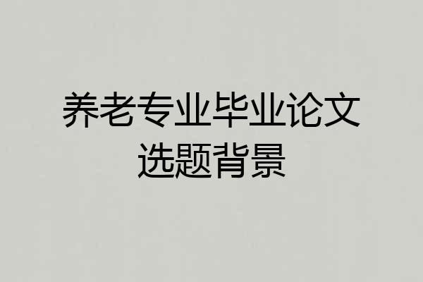 养老专业毕业论文选题背景