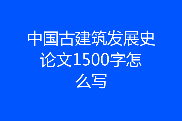 中国古建筑发展史论文1500字怎么写