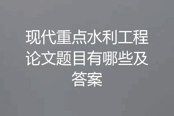 现代重点水利工程论文题目有哪些及答案