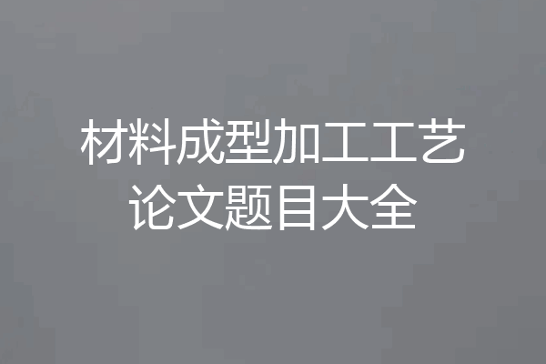 材料成型加工工艺论文题目大全