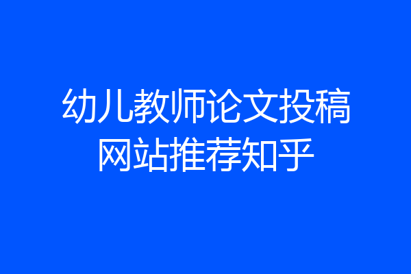 幼儿教师论文投稿网站推荐知乎